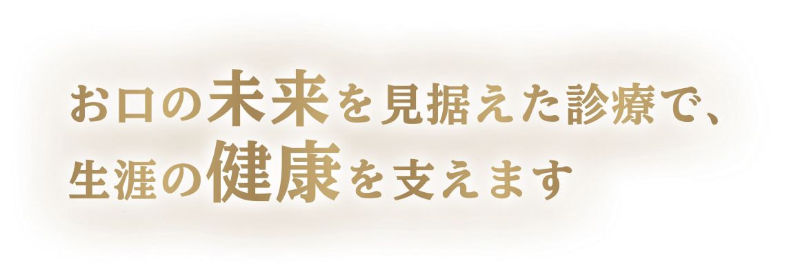 お口の未来を見据えた診療で、 生涯の健康を支えます